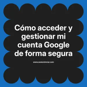 Cómo acceder y gestionar mi cuenta Google de forma segura