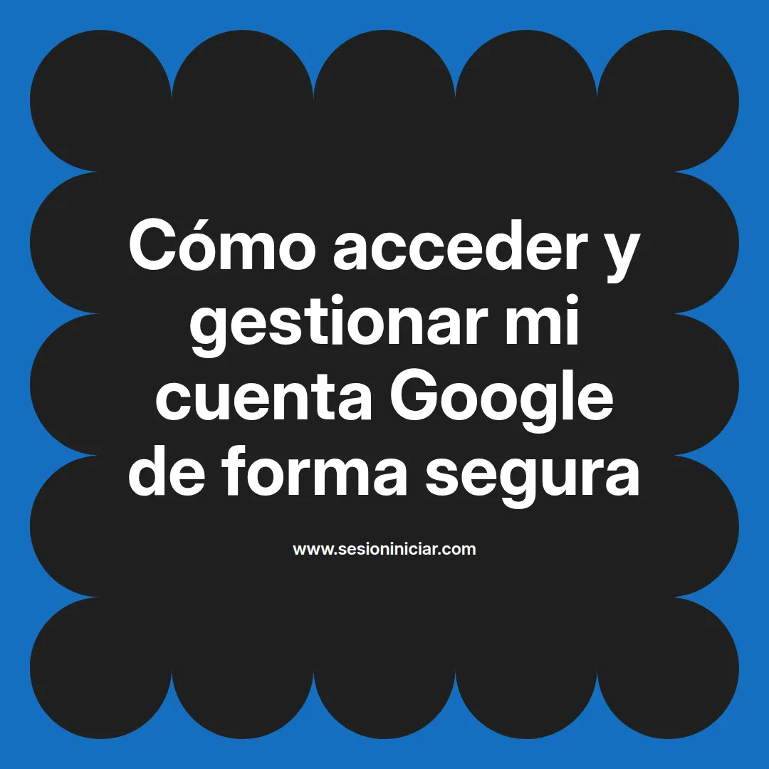 Cómo acceder y gestionar mi cuenta Google de forma segura