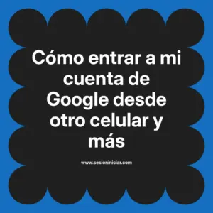 Cómo entrar a mi cuenta de Google desde otro celular y más