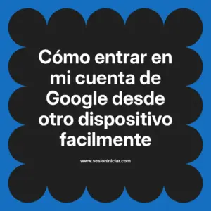 Cómo entrar en mi cuenta de Google desde otro dispositivo facilmente