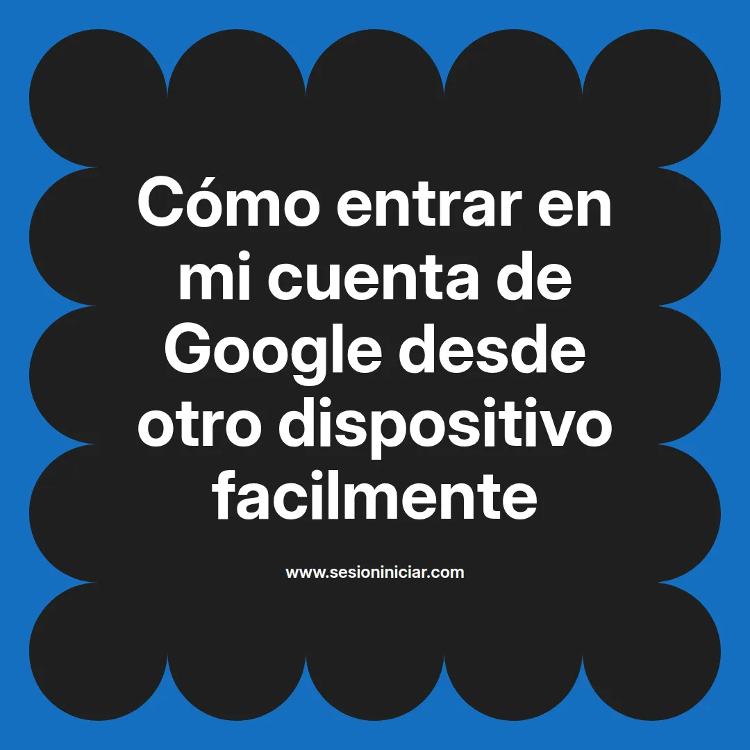 Cómo entrar en mi cuenta de Google desde otro dispositivo facilmente