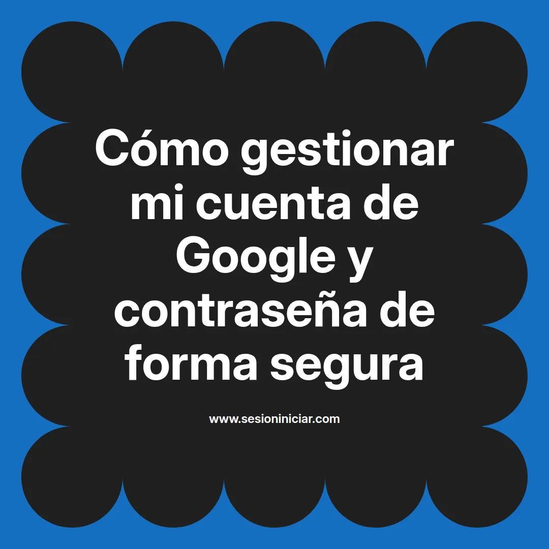 Cómo gestionar mi cuenta de Google y contraseña de forma segura