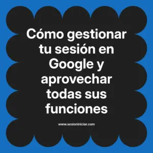 Cómo gestionar tu sesión en Google y aprovechar todas sus funciones