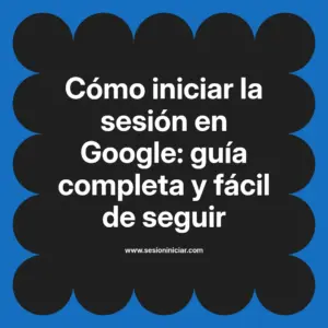 Cómo iniciar la sesión en Google: guía completa y fácil de seguir