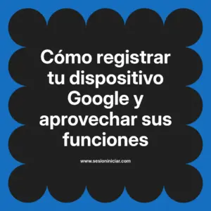 Cómo registrar tu dispositivo Google y aprovechar sus funciones