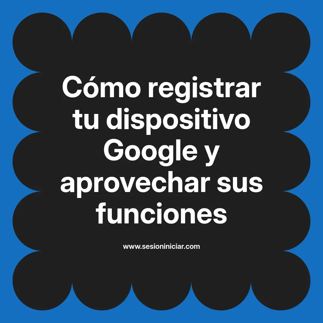 Cómo registrar tu dispositivo Google y aprovechar sus funciones