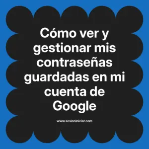 Cómo ver y gestionar mis contraseñas guardadas en mi cuenta de Google