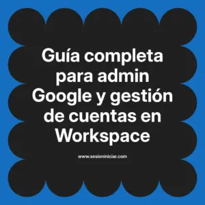 Guía completa para admin Google y gestión de cuentas en Workspace