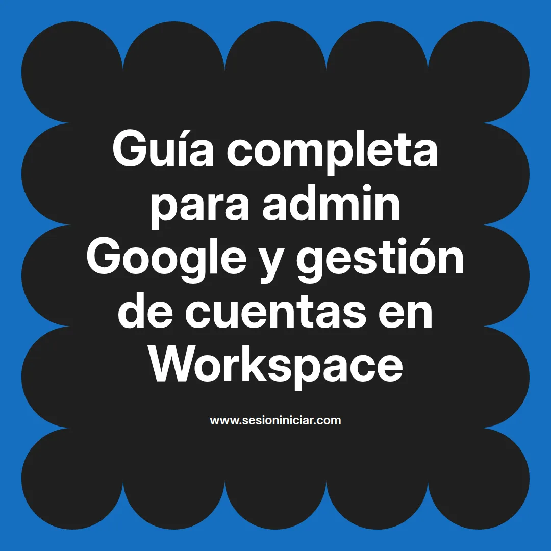 Guía completa para admin Google y gestión de cuentas en Workspace