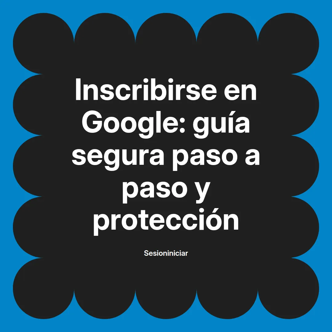 Inscribirse en Google: guía segura paso a paso y protección