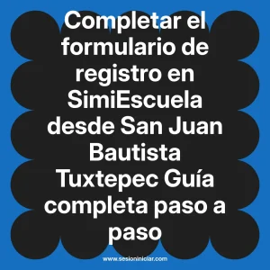 Completar el formulario de registro en SimiEscuela: Guía paso a paso desde San Juan Bautista Tuxtepec