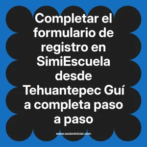 Completar el formulario de registro en SimiEscuela: Guía paso a paso desde Tehuantepec