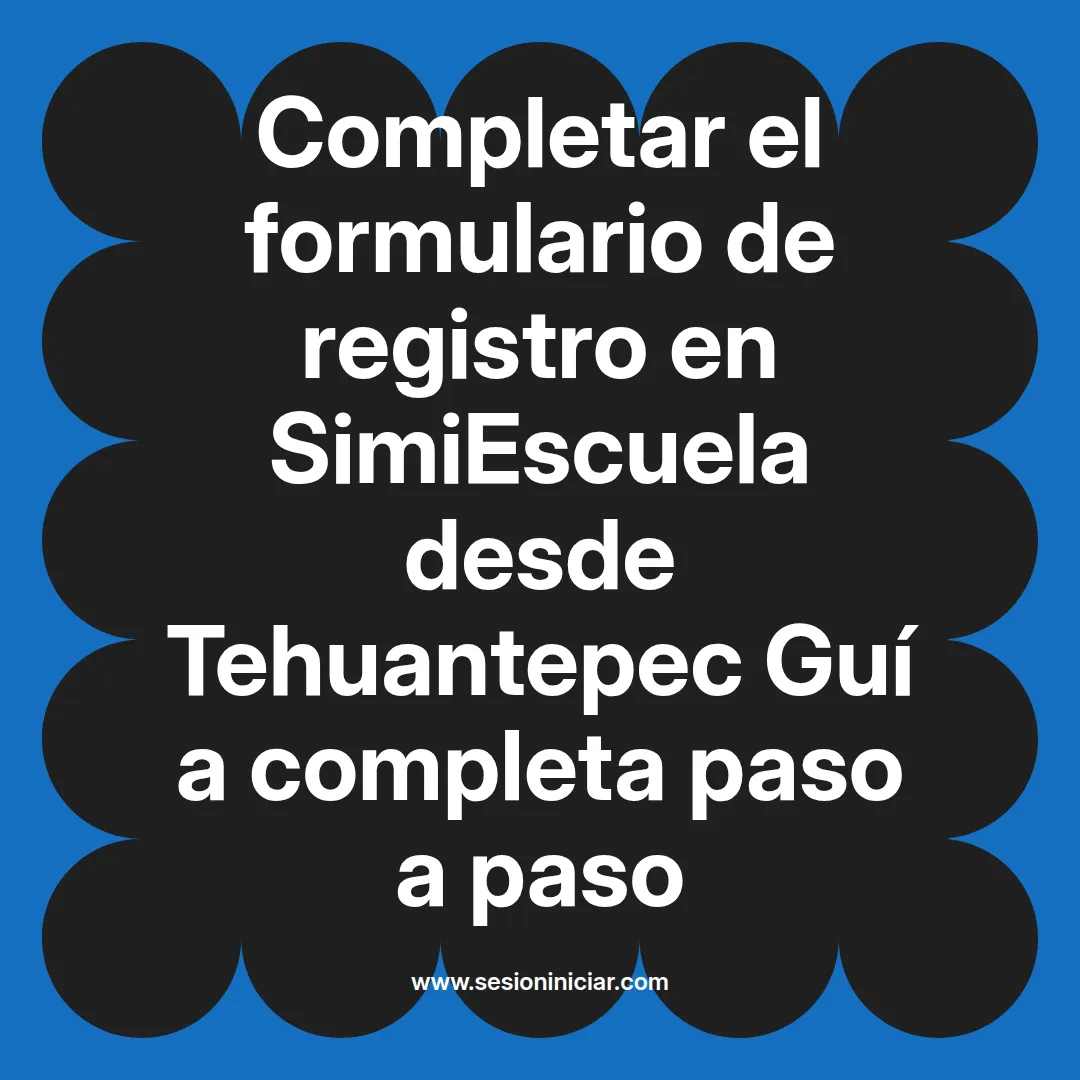 Completar el formulario de registro en SimiEscuela: Guía paso a paso desde Tehuantepec