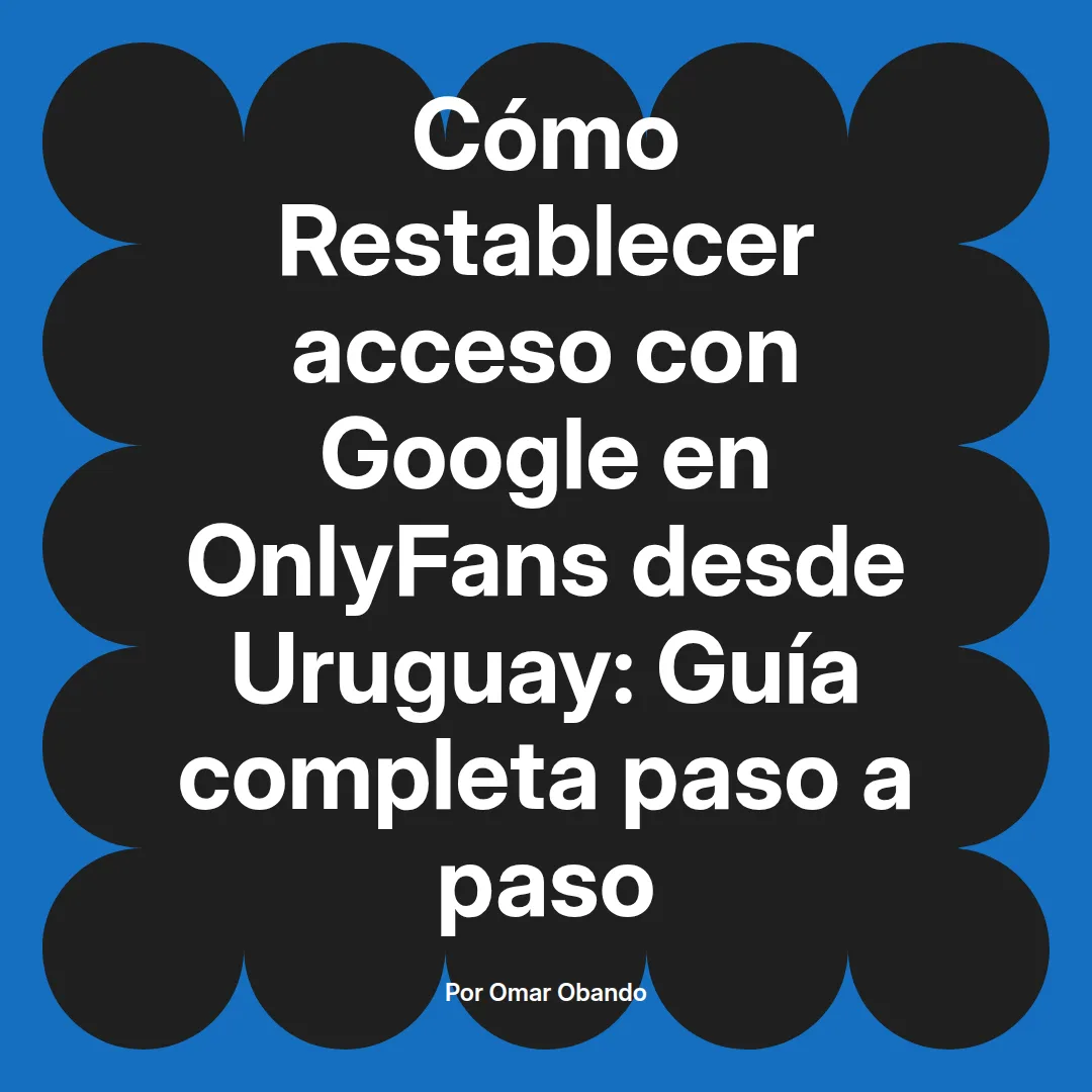 Restablecer acceso con Google en OnlyFans desde Uruguay: Guía completa paso a paso