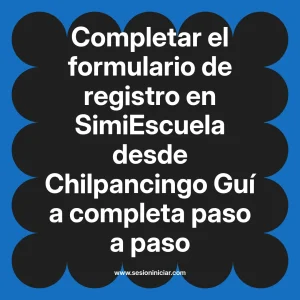 Completar el formulario de registro en SimiEscuela: Guía paso a paso desde Chilpancingo
