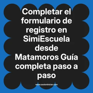 Completar el formulario de registro en SimiEscuela: Guía paso a paso desde Matamoros